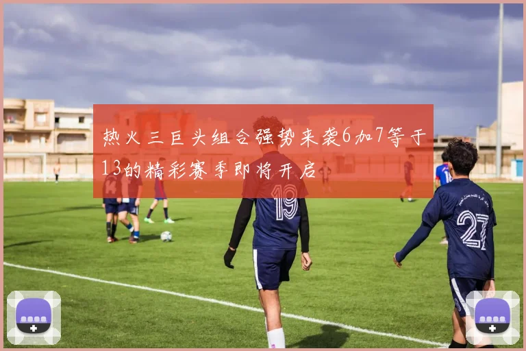 热火三巨头组合强势来袭6加7等于13的精彩赛季即将开启