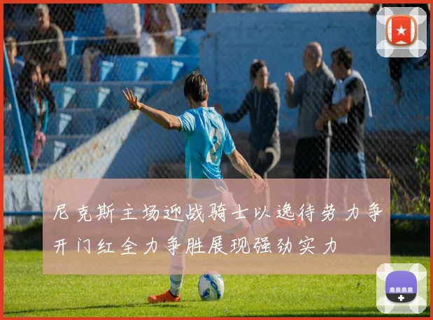 尼克斯主场迎战骑士以逸待劳力争开门红全力争胜展现强劲实力