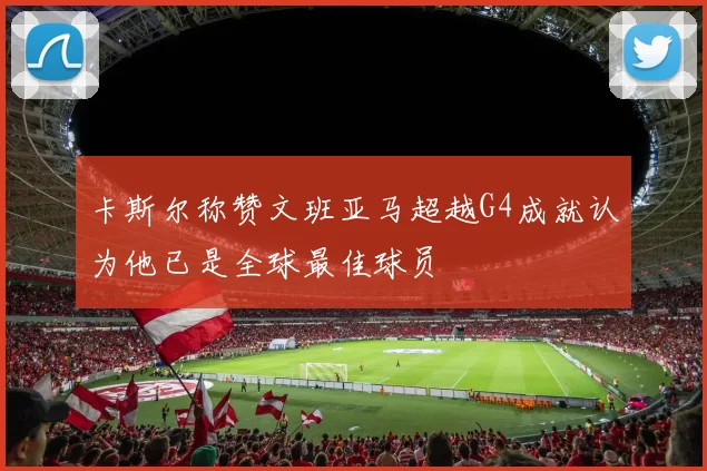 卡斯尔称赞文班亚马超越G4成就认为他已是全球最佳球员