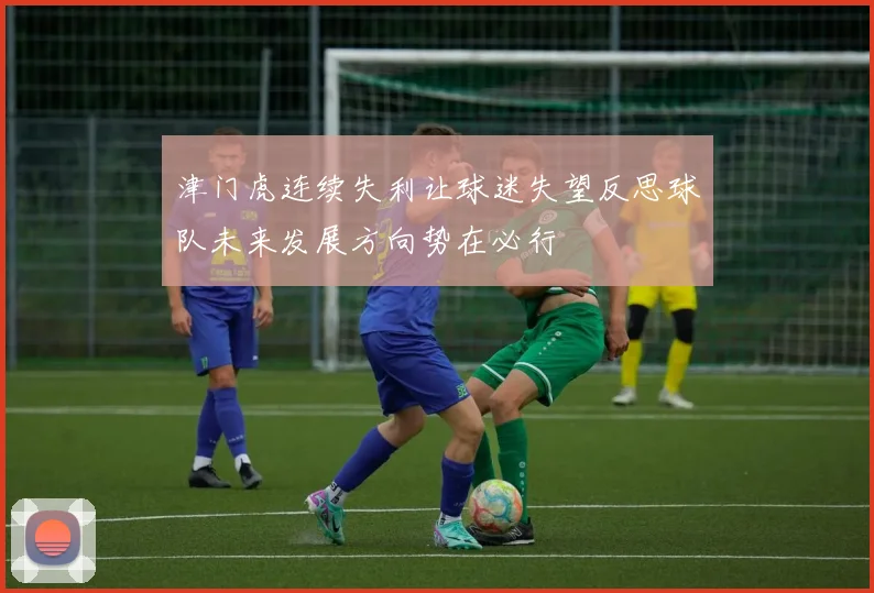 津门虎连续失利让球迷失望反思球队未来发展方向势在必行