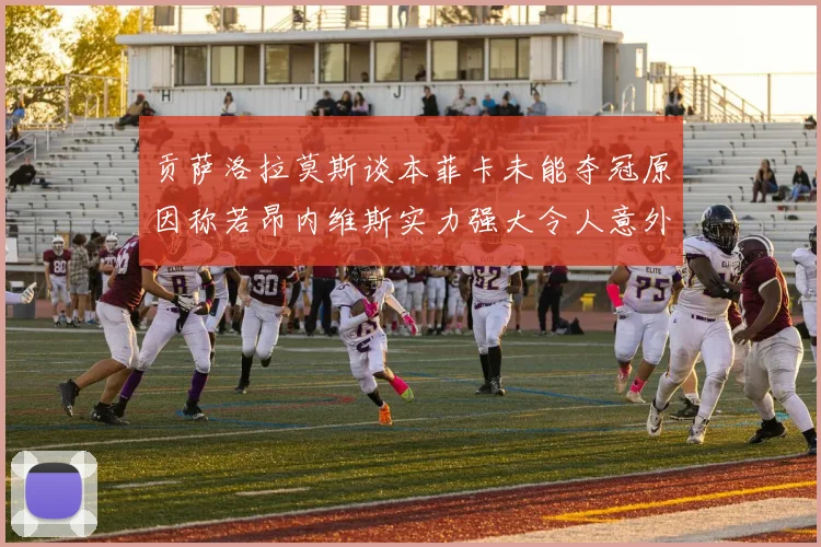 贡萨洛拉莫斯谈本菲卡未能夺冠原因称若昂内维斯实力强大令人意外
