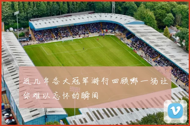 近几年各大冠军游行回顾哪一场让你难以忘怀的瞬间