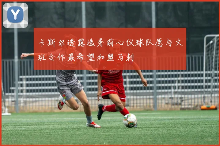 卡斯尔透露选秀前心仪球队愿与文班合作最希望加盟马刺