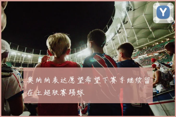 奥纳纳表达愿望希望下赛季继续留在土超联赛踢球