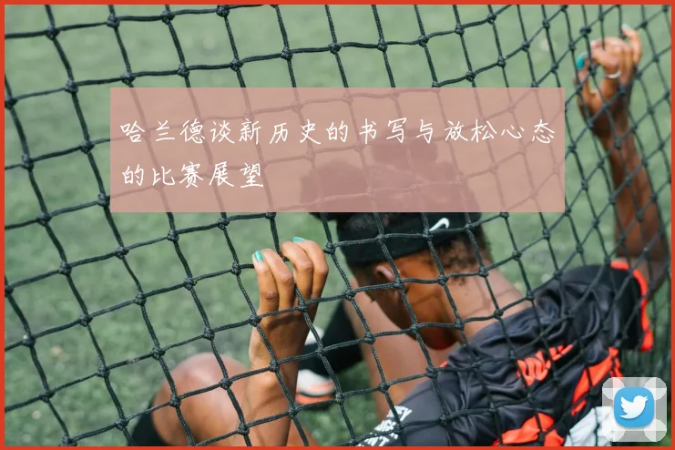 哈兰德谈新历史的书写与放松心态的比赛展望
