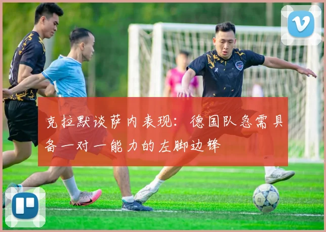 克拉默谈萨内表现：德国队急需具备一对一能力的左脚边锋