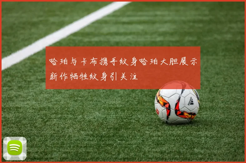 哈珀与卡布携手纹身哈珀大胆展示新作牺牲纹身引关注