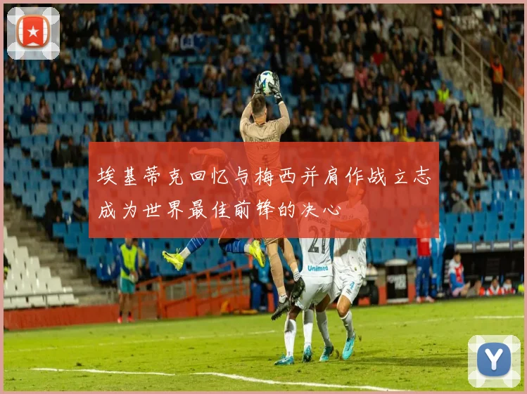 埃基蒂克回忆与梅西并肩作战立志成为世界最佳前锋的决心