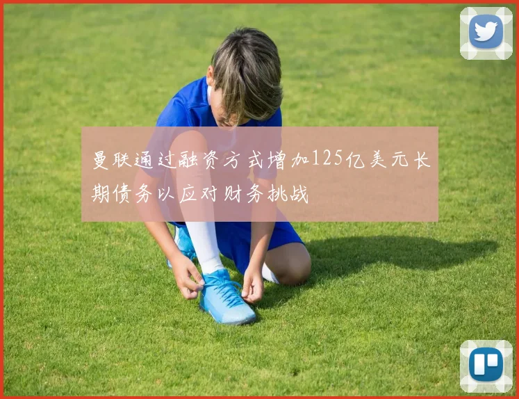 曼联通过融资方式增加125亿美元长期债务以应对财务挑战