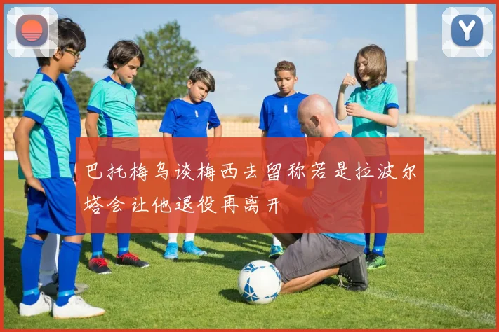 巴托梅乌谈梅西去留称若是拉波尔塔会让他退役再离开