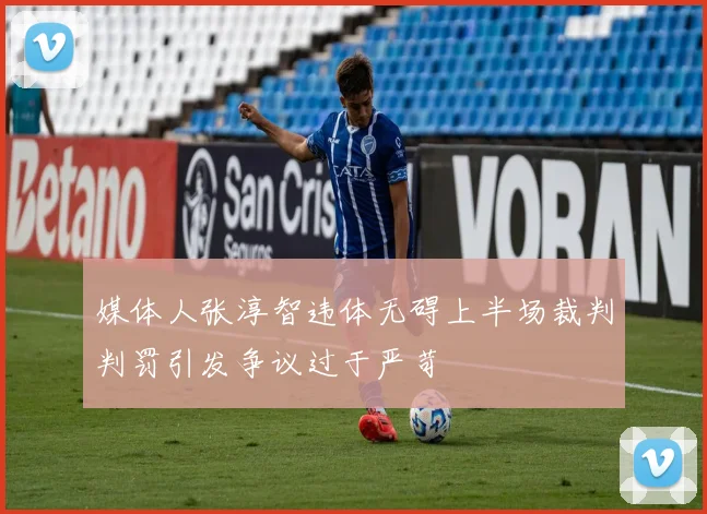 媒体人张淳智违体无碍上半场裁判判罚引发争议过于严苛