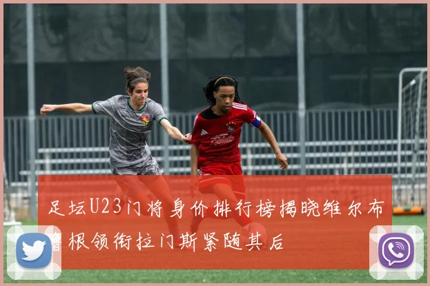 足坛U23门将身价排行榜揭晓维尔布鲁根领衔拉门斯紧随其后
