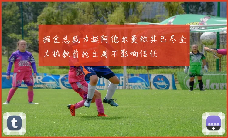 掘金总裁力挺阿德尔曼称其已尽全力执教首轮出局不影响信任