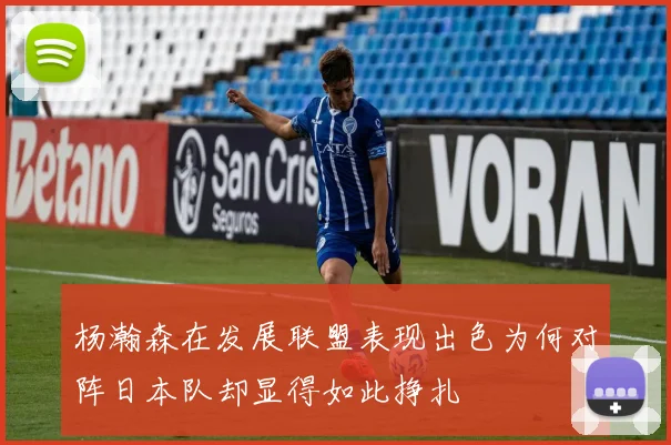 杨瀚森在发展联盟表现出色为何对阵日本队却显得如此挣扎