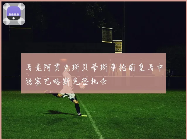 马竞阿贾克斯贝蒂斯争抢前皇马中场塞巴略斯免签机会