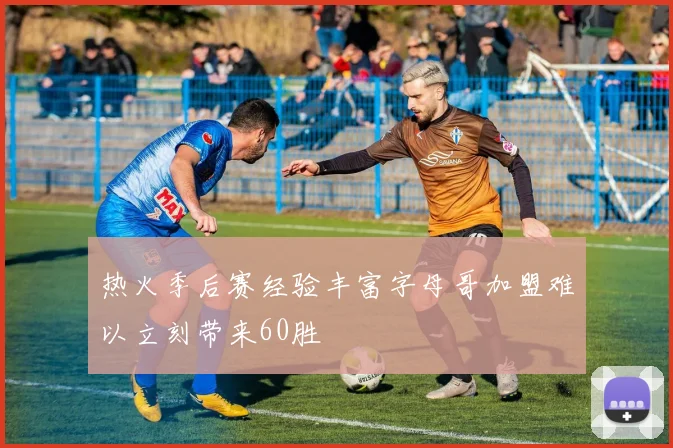 热火季后赛经验丰富字母哥加盟难以立刻带来60胜