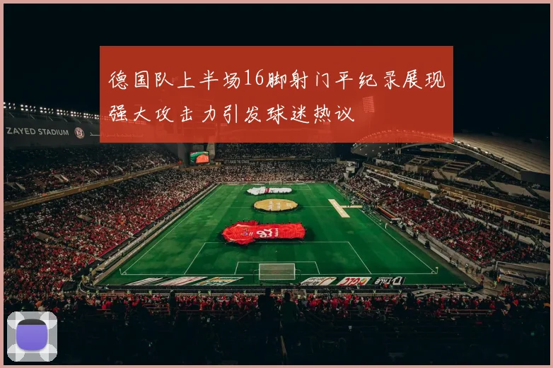 德国队上半场16脚射门平纪录展现强大攻击力引发球迷热议