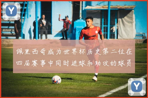 佩里西奇成为世界杯历史第二位在四届赛事中同时进球和助攻的球员仅次于梅西