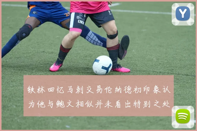 铁林回忆马刺交易伦纳德初印象认为他与鲍文相似并未看出特别之处
