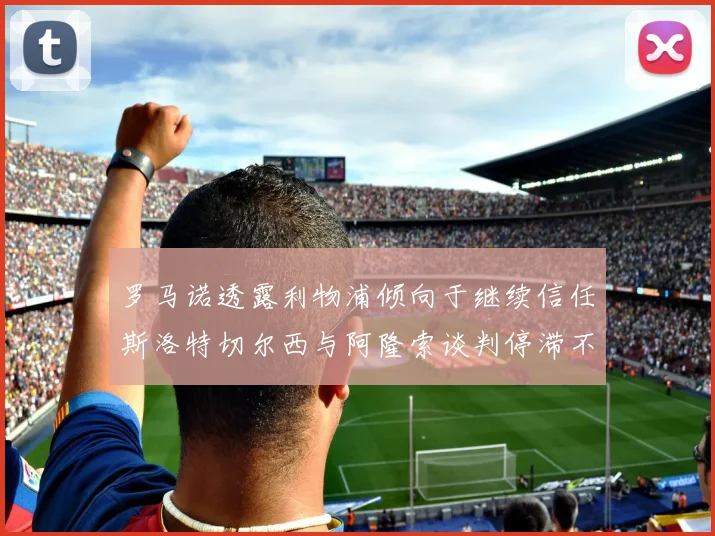 罗马诺透露利物浦倾向于继续信任斯洛特切尔西与阿隆索谈判停滞不前