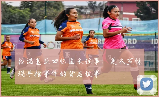 拉诺基亚回忆国米往事：更衣室惊现手枪事件的背后故事
