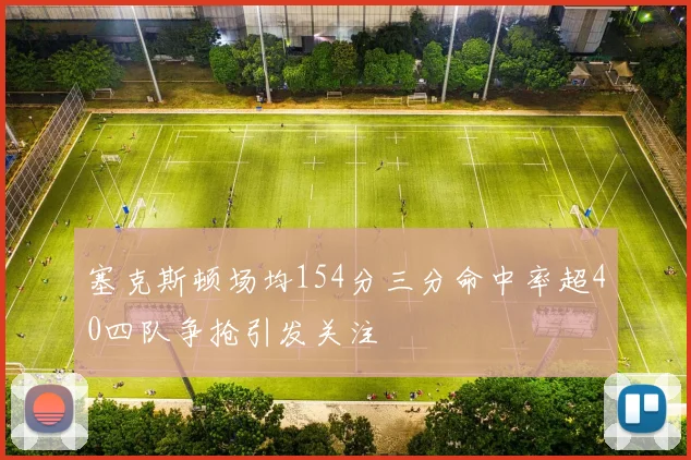 塞克斯顿场均154分三分命中率超40四队争抢引发关注