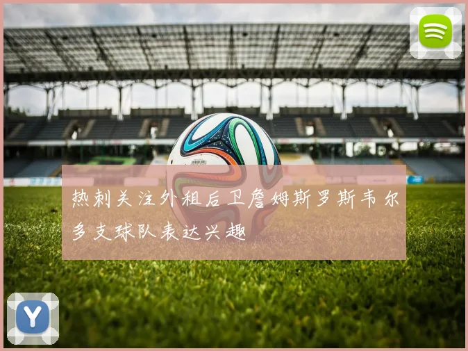 热刺关注外租后卫詹姆斯罗斯韦尔多支球队表达兴趣