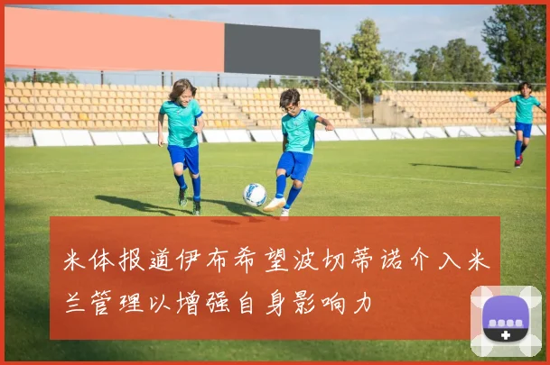 米体报道伊布希望波切蒂诺介入米兰管理以增强自身影响力