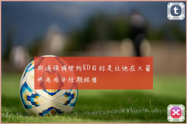 斯通强调续约KD目标是让他在火箭终老而非短期租借