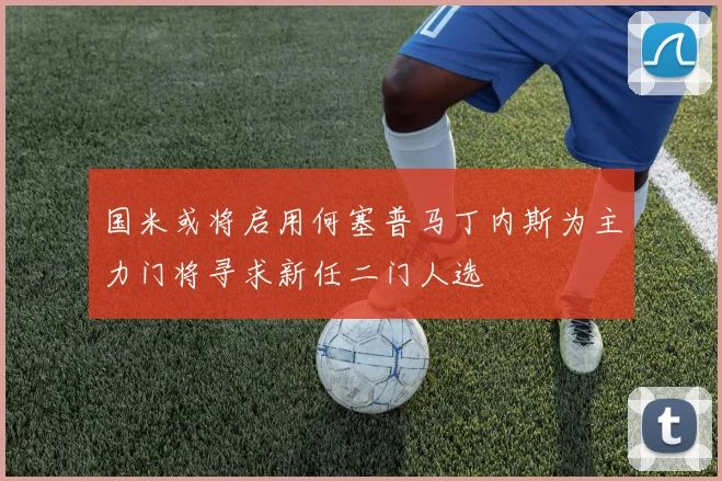 国米或将启用何塞普马丁内斯为主力门将寻求新任二门人选