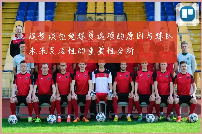 追梦谈拒绝球员选项的原因与球队未来灵活性的重要性分析