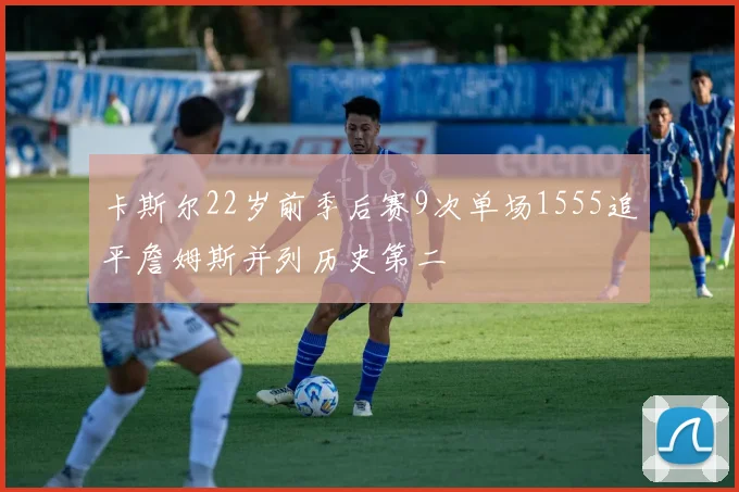卡斯尔22岁前季后赛9次单场1555追平詹姆斯并列历史第二