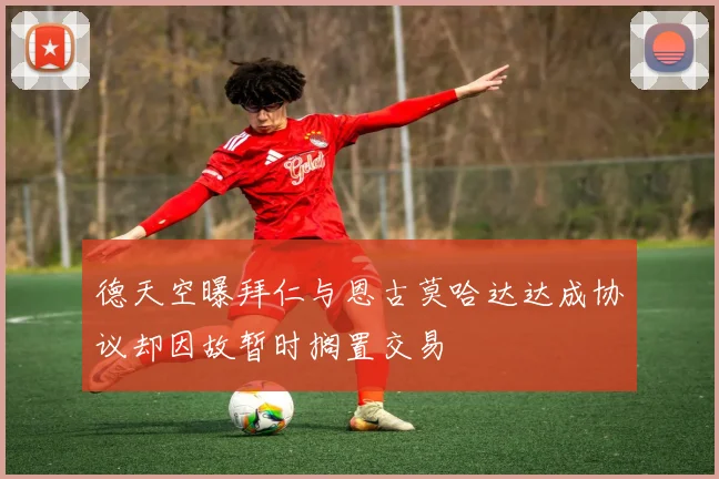 德天空曝拜仁与恩古莫哈达达成协议却因故暂时搁置交易