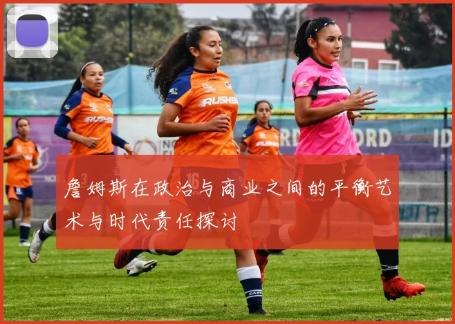 詹姆斯在政治与商业之间的平衡艺术与时代责任探讨
